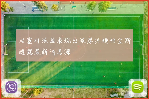 活塞对浓眉表现出浓厚兴趣帕金斯透露最新消息源