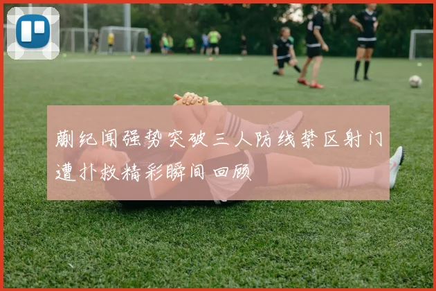 蒯纪闻强势突破三人防线禁区射门遭扑救精彩瞬间回顾