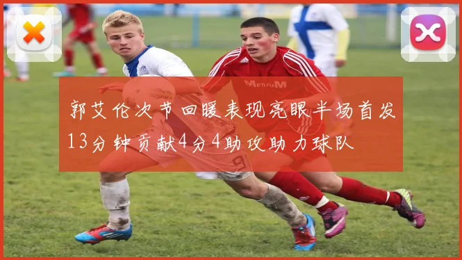 郭艾伦次节回暖表现亮眼半场首发13分钟贡献4分4助攻助力球队